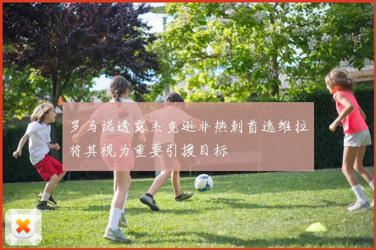 罗马诺透露杰克逊非热刺首选维拉将其视为重要引援目标