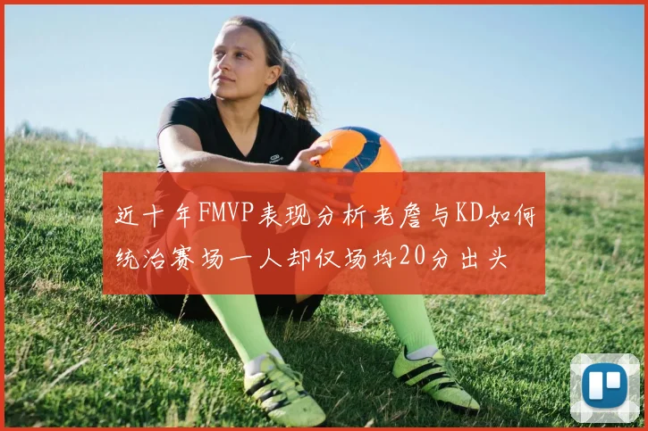 近十年FMVP表现分析老詹与KD如何统治赛场一人却仅场均20分出头