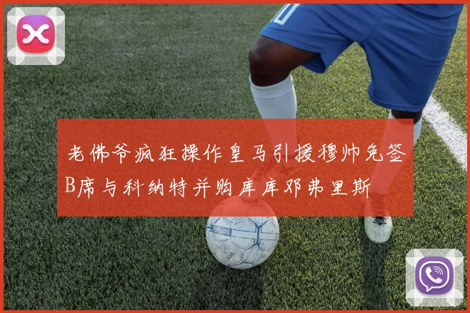 老佛爷疯狂操作皇马引援穆帅免签B席与科纳特并购库库邓弗里斯
