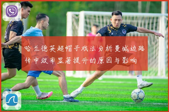 哈兰德英超帽子戏法分析曼城边路传中效率显著提升的原因与影响
