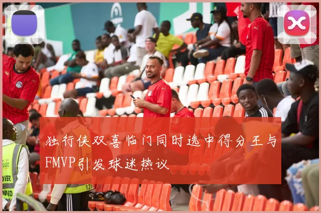 独行侠双喜临门同时选中得分王与FMVP引发球迷热议