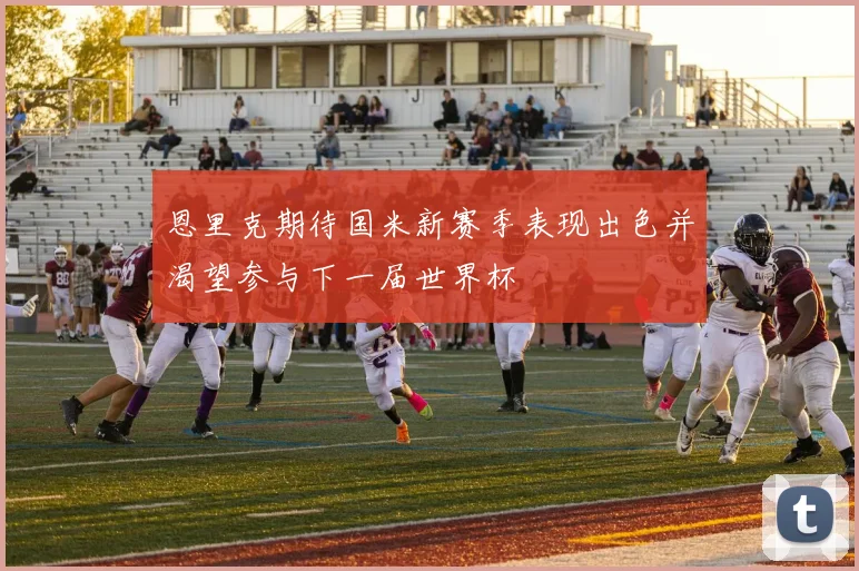 恩里克期待国米新赛季表现出色并渴望参与下一届世界杯