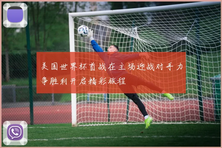美国世界杯首战在主场迎战对手力争胜利开启精彩旅程