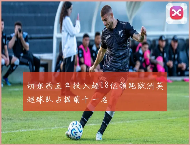 切尔西五年投入超18亿领跑欧洲英超球队占据前十一名