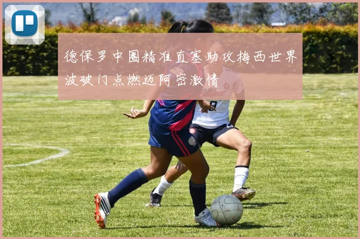 德保罗中圈精准直塞助攻梅西世界波破门点燃迈阿密激情