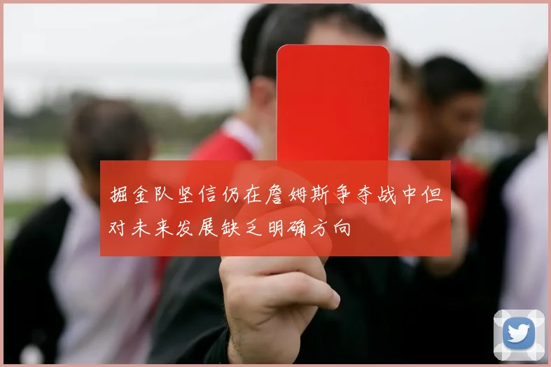掘金队坚信仍在詹姆斯争夺战中但对未来发展缺乏明确方向