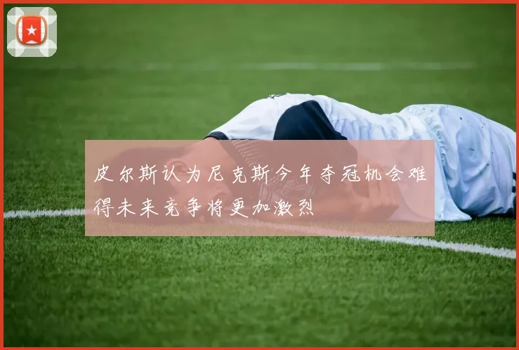 皮尔斯认为尼克斯今年夺冠机会难得未来竞争将更加激烈