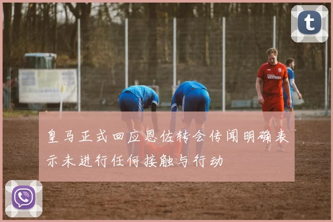 皇马正式回应恩佐转会传闻明确表示未进行任何接触与行动