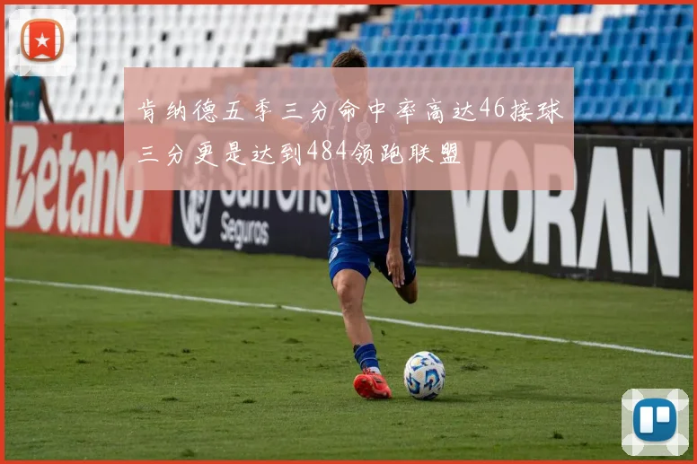 肯纳德五季三分命中率高达46接球三分更是达到484领跑联盟