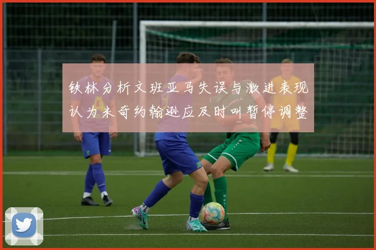 铁林分析文班亚马失误与激进表现认为米奇约翰逊应及时叫暂停调整战术