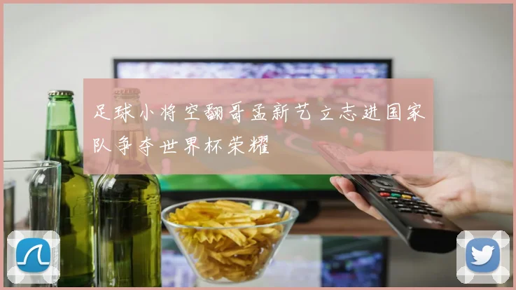 足球小将空翻哥孟新艺立志进国家队争夺世界杯荣耀