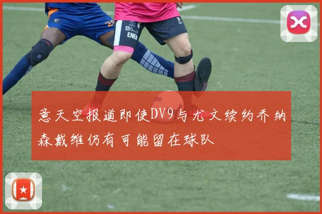意天空报道即使DV9与尤文续约乔纳森戴维仍有可能留在球队