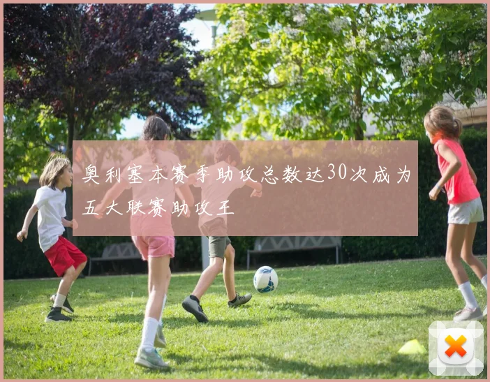 奥利塞本赛季助攻总数达30次成为五大联赛助攻王