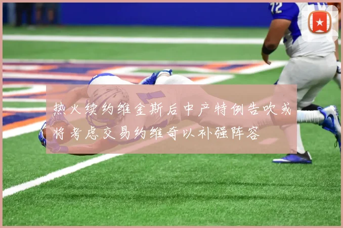 热火续约维金斯后中产特例告吹或将考虑交易约维奇以补强阵容