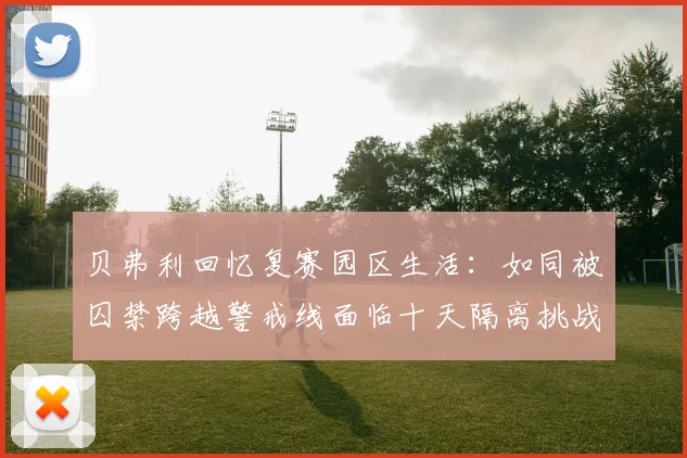 贝弗利回忆复赛园区生活：如同被囚禁跨越警戒线面临十天隔离挑战