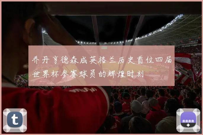 乔丹亨德森成英格兰历史首位四届世界杯参赛球员的辉煌时刻