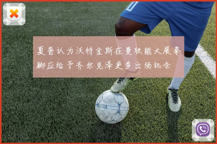 夏普认为沃特金斯在曼联能大展拳脚应给予齐尔克泽更多出场机会