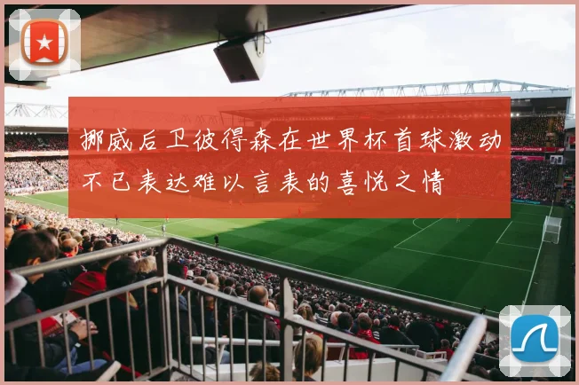 挪威后卫彼得森在世界杯首球激动不已表达难以言表的喜悦之情