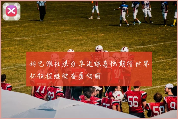 姆巴佩社媒分享进球喜悦期待世界杯征程继续奋勇向前